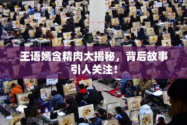 王语嫣含精肉大揭秘，背后故事引人关注！