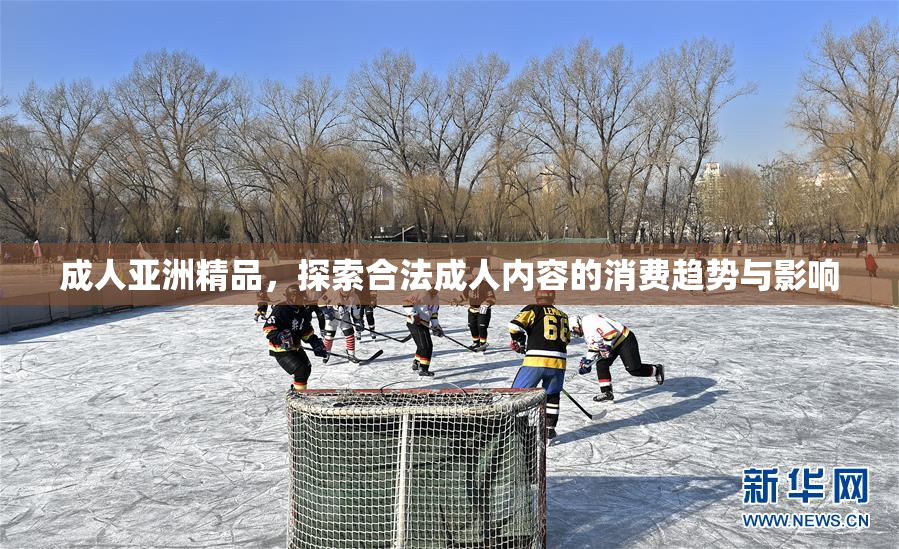 成人亚洲精品，探索合法成人内容的消费趋势与影响