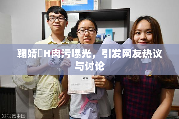 鞠婧祎H肉污曝光，引发网友热议与讨论