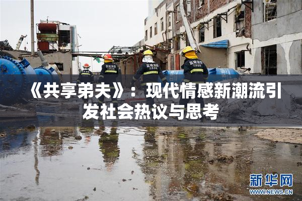 《共享弟夫》：现代情感新潮流引发社会热议与思考