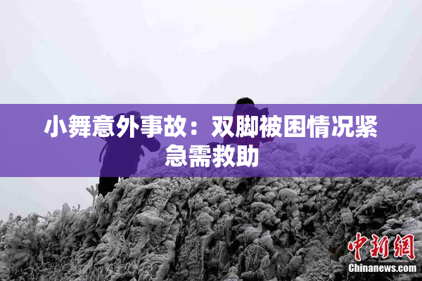 小舞意外事故：双脚被困情况紧急需救助