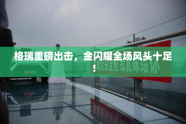 格瑞重磅出击，金闪耀全场风头十足！