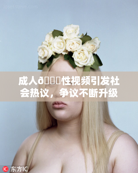 成人🔞性视频引发社会热议，争议不断升级