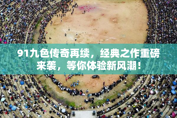 91九色传奇再续，经典之作重磅来袭，等你体验新风潮！
