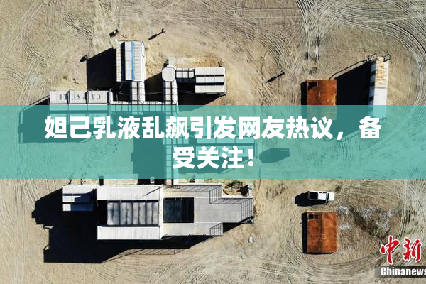 妲己乳液乱飙引发网友热议，备受关注！
