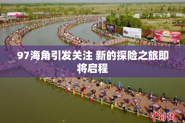 97海角引发关注 新的探险之旅即将启程