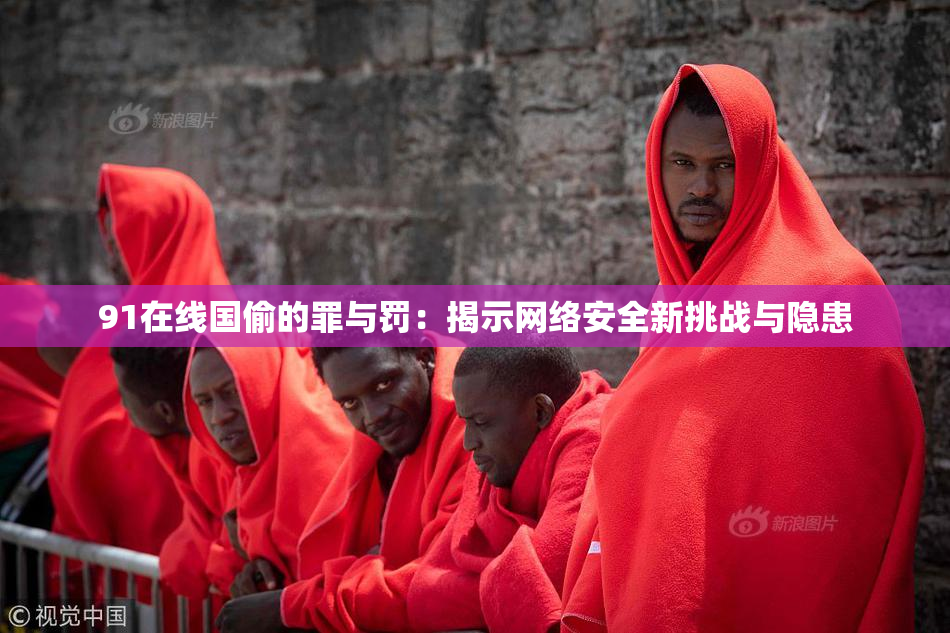 91在线国偷的罪与罚：揭示网络安全新挑战与隐患