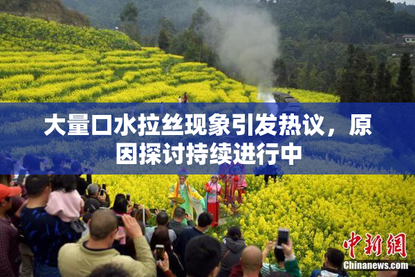 大量口水拉丝现象引发热议，原因探讨持续进行中