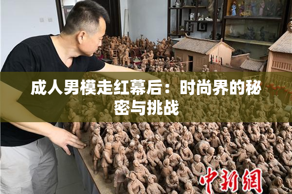 成人男模走红幕后：时尚界的秘密与挑战
