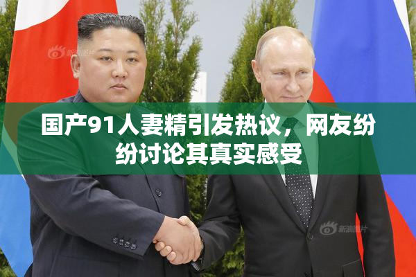 国产91人妻精引发热议，网友纷纷讨论其真实感受