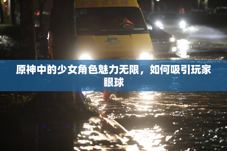 原神中的少女角色魅力无限，如何吸引玩家眼球