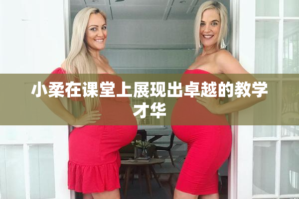 小柔在课堂上展现出卓越的教学才华