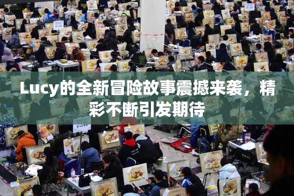 Lucy的全新冒险故事震撼来袭，精彩不断引发期待