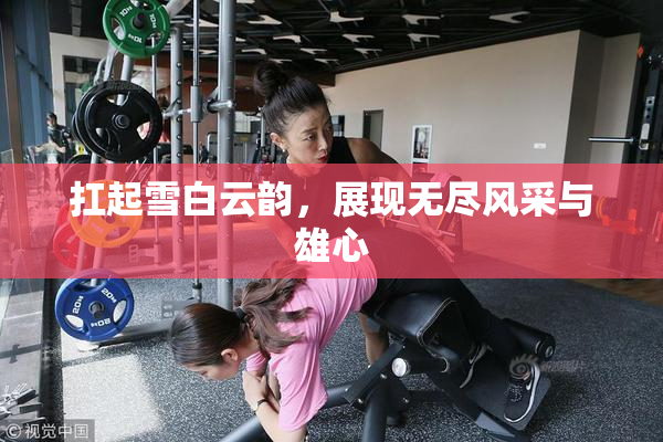 扛起雪白云韵，展现无尽风采与雄心