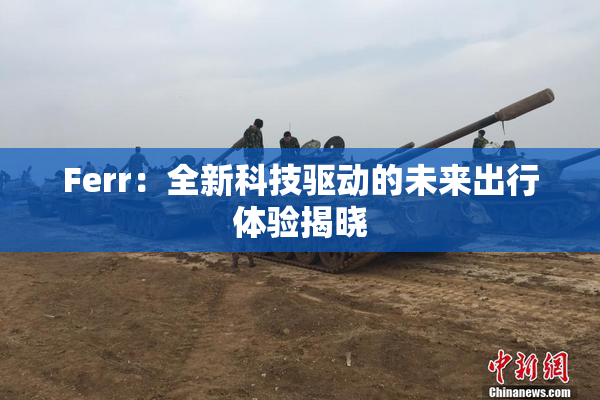 Ferr：全新科技驱动的未来出行体验揭晓