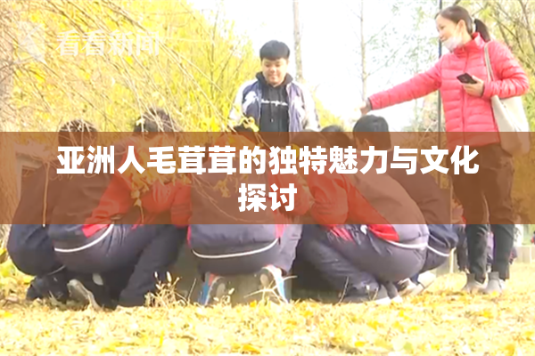 亚洲人毛茸茸的独特魅力与文化探讨