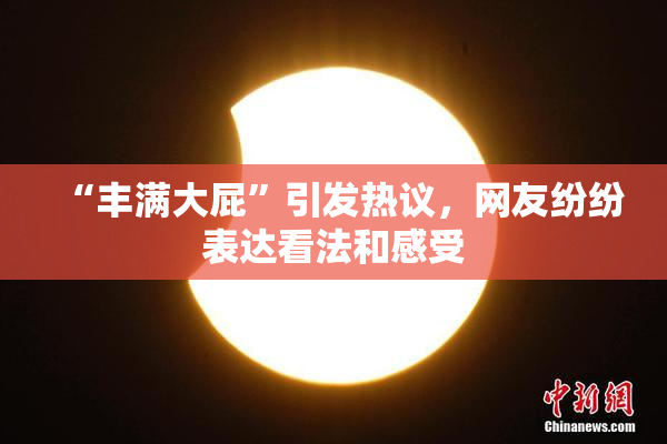 “丰满大屁”引发热议，网友纷纷表达看法和感受
