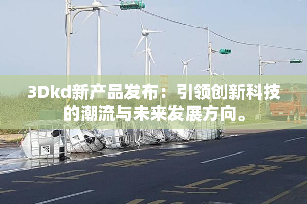 3Dkd新产品发布：引领创新科技的潮流与未来发展方向。