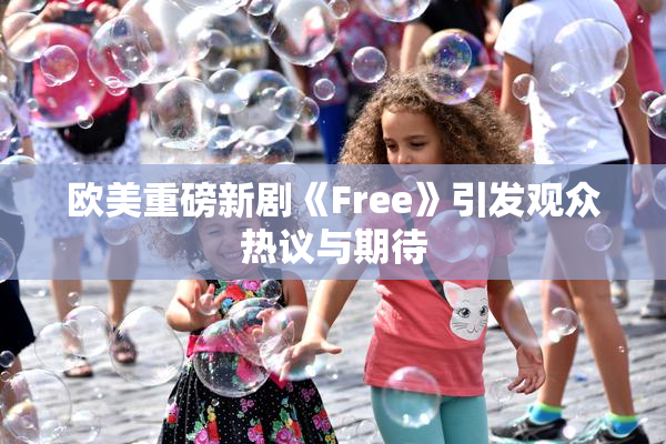 欧美重磅新剧《Free》引发观众热议与期待