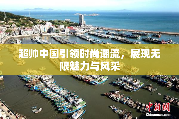 超帅中国引领时尚潮流，展现无限魅力与风采