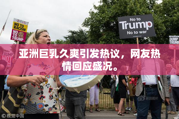 亚洲巨乳久爽引发热议，网友热情回应盛况。