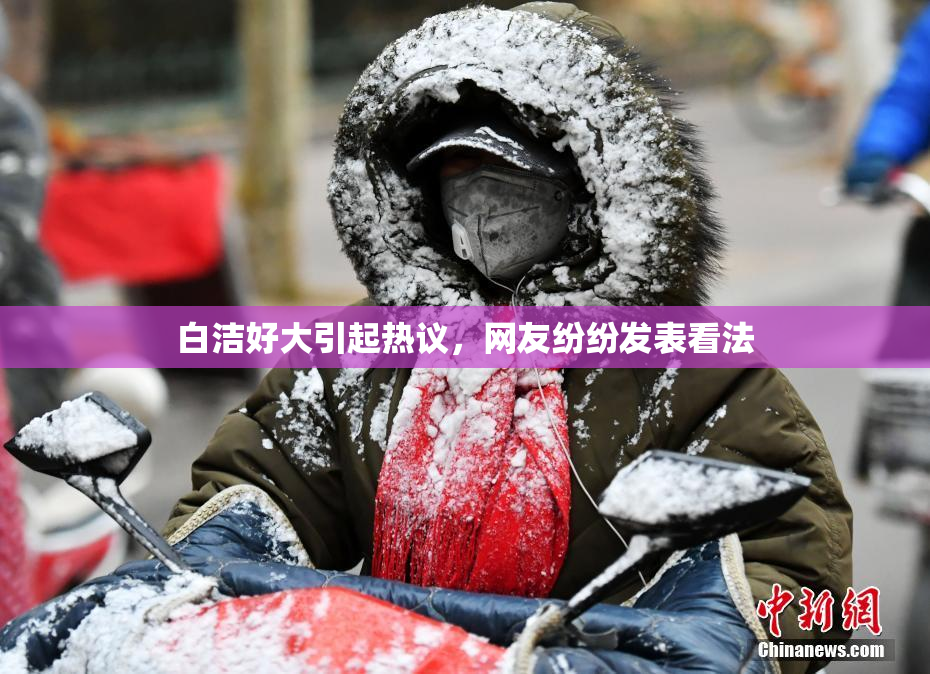 白洁好大引起热议，网友纷纷发表看法