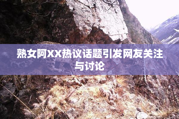 熟女阿XX热议话题引发网友关注与讨论