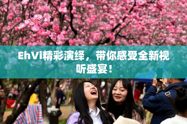 EhVi精彩演绎，带你感受全新视听盛宴！