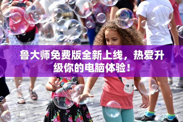 鲁大师免费版全新上线，热爱升级你的电脑体验！