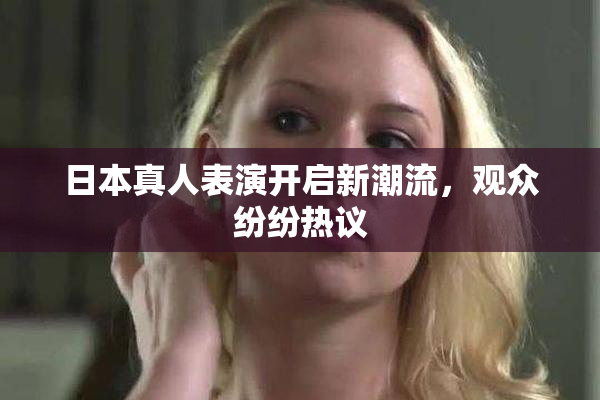日本真人表演开启新潮流，观众纷纷热议