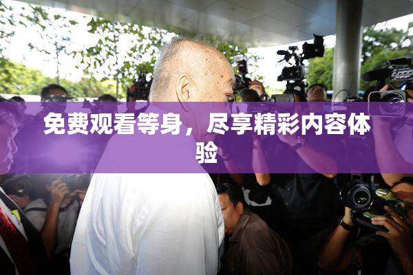 免费观看等身，尽享精彩内容体验
