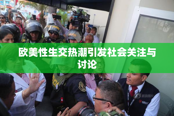 欧美性生交热潮引发社会关注与讨论