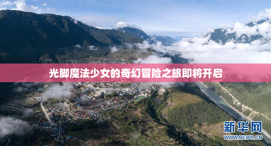 光脚魔法少女的奇幻冒险之旅即将开启