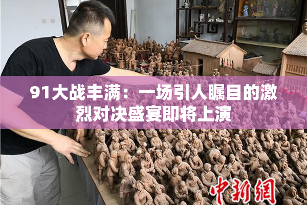 91大战丰满：一场引人瞩目的激烈对决盛宴即将上演