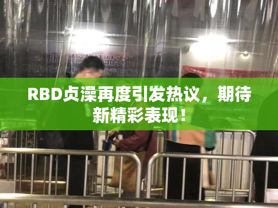 RBD贞澡再度引发热议，期待新精彩表现！