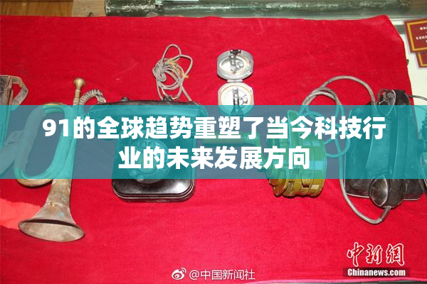 91的全球趋势重塑了当今科技行业的未来发展方向