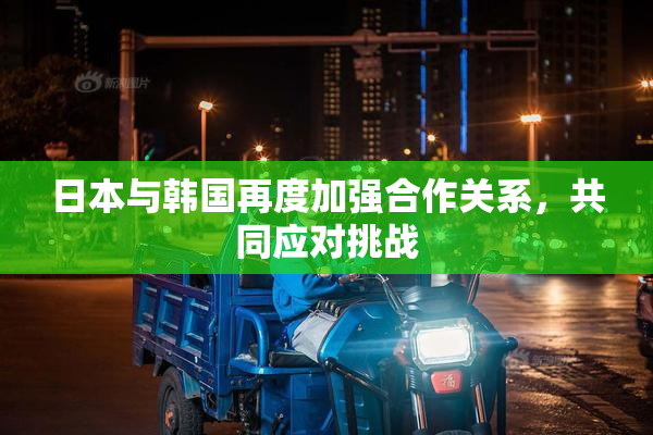 日本与韩国再度加强合作关系，共同应对挑战