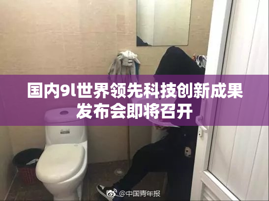 国内9l世界领先科技创新成果发布会即将召开