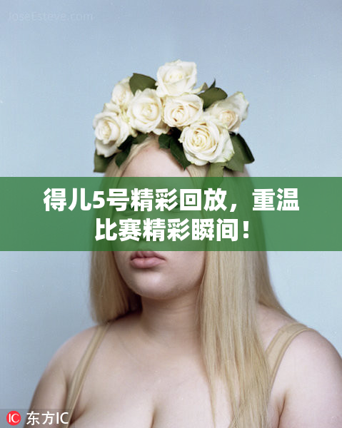 得儿5号精彩回放，重温比赛精彩瞬间！