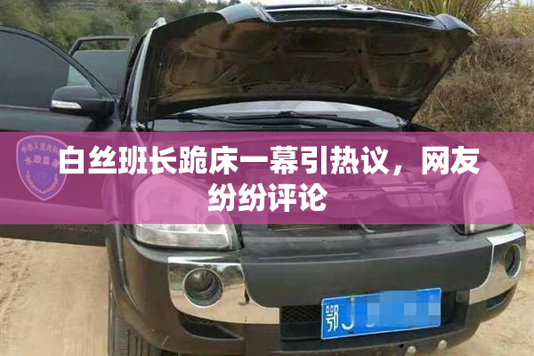 白丝班长跪床一幕引热议，网友纷纷评论