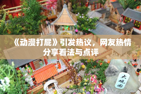 《动漫打屁》引发热议，网友热情分享看法与点评