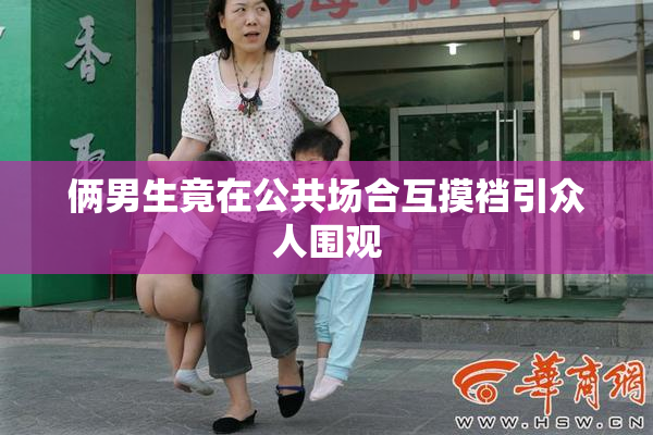 俩男生竟在公共场合互摸裆引众人围观