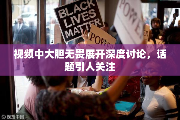 视频中大胆无畏展开深度讨论，话题引人关注