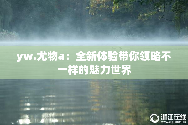 yw.尤物a：全新体验带你领略不一样的魅力世界