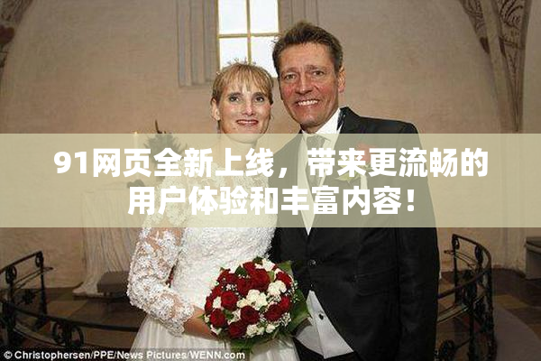 91网页全新上线，带来更流畅的用户体验和丰富内容！