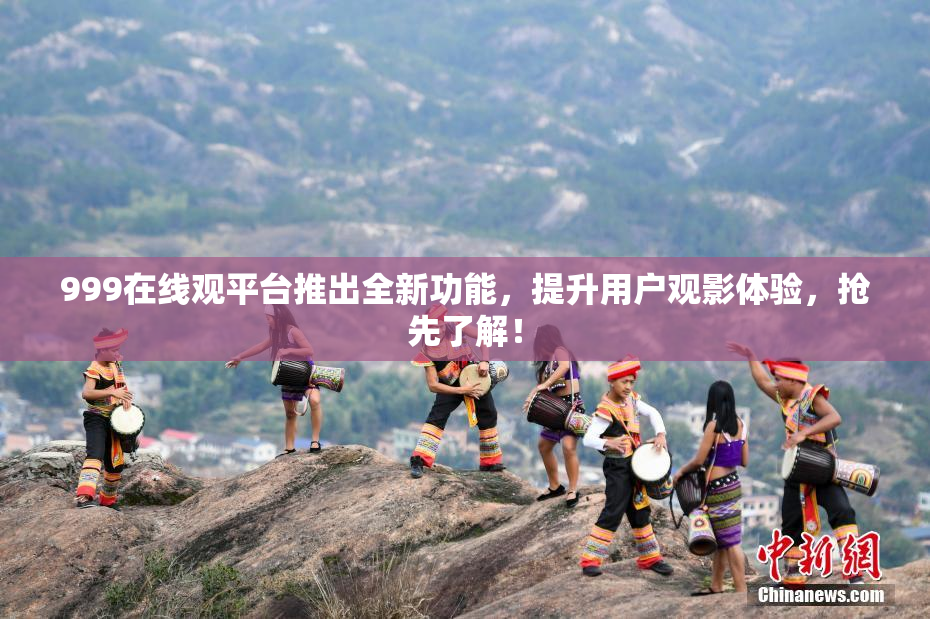 999在线观平台推出全新功能，提升用户观影体验，抢先了解！