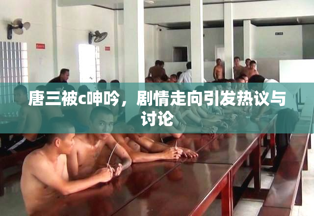 唐三被c呻吟，剧情走向引发热议与讨论