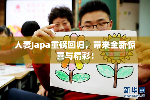 人妻Japa重磅回归，带来全新惊喜与精彩！