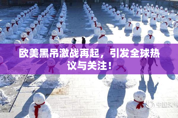 欧美黑吊激战再起，引发全球热议与关注！