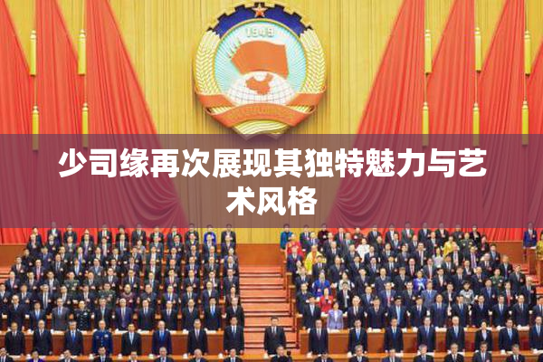 少司缘再次展现其独特魅力与艺术风格